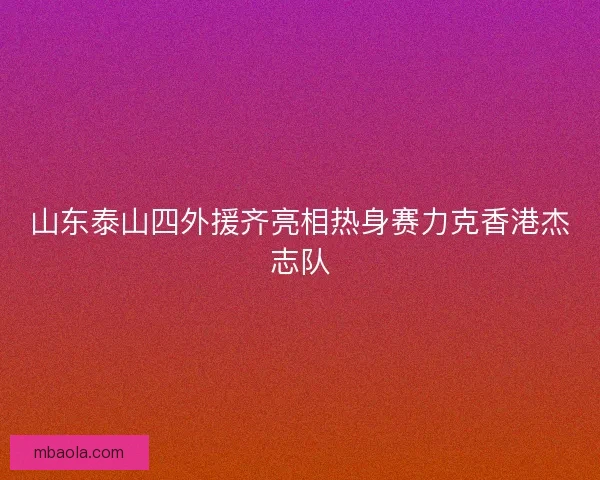 山东泰山四外援齐亮相热身赛力克香港杰志队