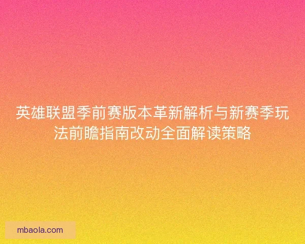 英雄联盟季前赛版本革新解析与新赛季玩法前瞻指南改动全面解读策略