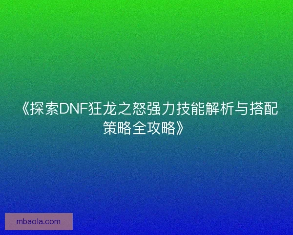 《探索DNF狂龙之怒强力技能解析与搭配策略全攻略》