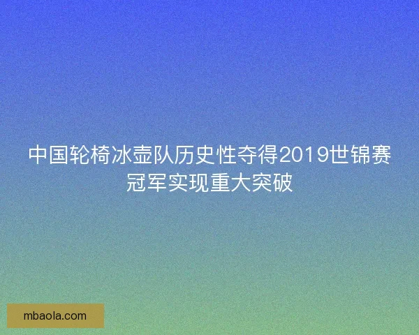 中国轮椅冰壶队历史性夺得2019世锦赛冠军实现重大突破