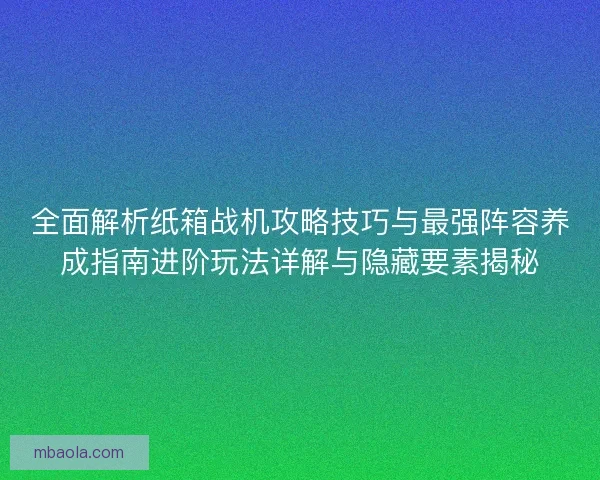全面解析纸箱战机攻略技巧与最强阵容养成指南进阶玩法详解与隐藏要素揭秘