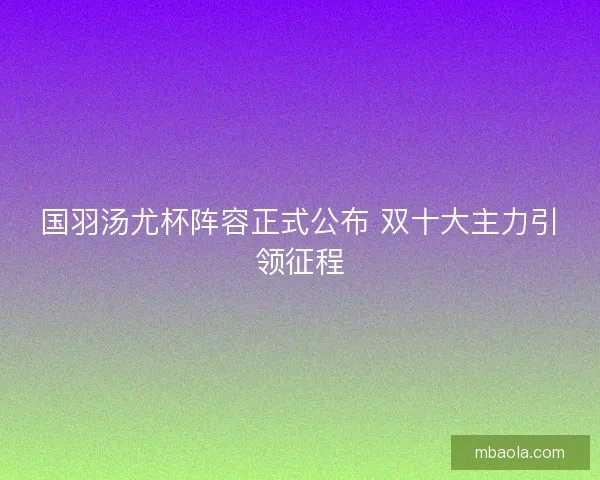 国羽汤尤杯阵容正式公布 双十大主力引领征程