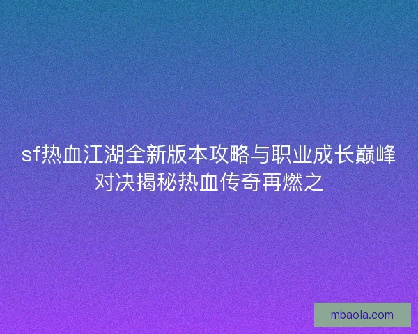 sf热血江湖全新版本攻略与职业成长巅峰对决揭秘热血传奇再燃之