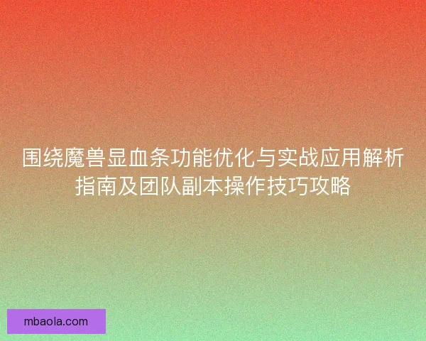 围绕魔兽显血条功能优化与实战应用解析指南及团队副本操作技巧攻略