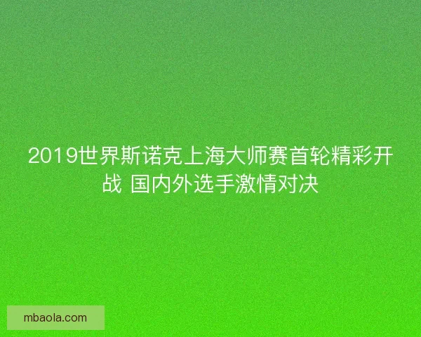 2019世界斯诺克上海大师赛首轮精彩开战 国内外选手激情对决